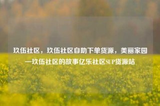 玖伍社区，玖伍社区自助下单货源，美丽家园—玖伍社区的故事亿乐社区SUP货源站
