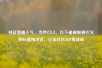 抖音直播人气，当然可以。以下是你需要的文章标题和内容，亿乐社区SUP货源站