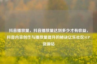 抖音播放量，抖音播放量达到多少才有收益，抖音内容创作与播放量提升的秘诀亿乐社区SUP货源站