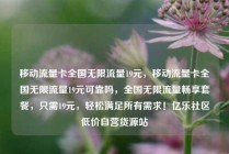 移动流量卡全国无限流量19元，移动流量卡全国无限流量19元可靠吗，全国无限流量畅享套餐，只需19元，轻松满足所有需求！亿乐社区低价自营货源站