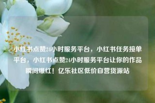小红书点赞24小时服务平台，小红书任务接单平台，小红书点赞24小时服务平台让你的作品瞬间爆红！亿乐社区低价自营货源站