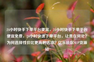 24小时快手下单平台便宜，24小时快手下单平台便宜免费，24小时快速下单平台，让贵在何处？为何选择性价比更高的选项？亿乐社区SUP货源站
