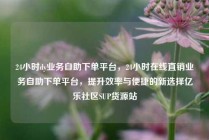 24小时dy业务自助下单平台，24小时在线直销业务自助下单平台，提升效率与便捷的新选择亿乐社区SUP货源站