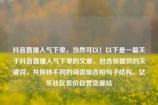 抖音直播人气下单，当然可以！以下是一篇关于抖音直播人气下单的文章，包含你提供的关键词，并保持不同的词语组合和句子结构。亿乐社区低价自营货源站