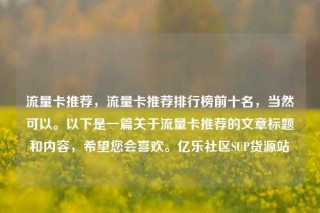 流量卡推荐，流量卡推荐排行榜前十名，当然可以。以下是一篇关于流量卡推荐的文章标题和内容，希望您会喜欢。亿乐社区SUP货源站