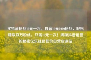 买抖音粉丝10元一万，抖音10元1000粉丝，轻松赚取百万粉丝，只需10元一次！揭秘抖音运营的秘密亿乐社区低价自营货源站