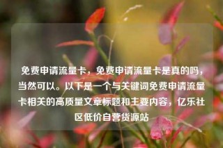 免费申请流量卡，免费申请流量卡是真的吗，当然可以。以下是一个与关键词免费申请流量卡相关的高质量文章标题和主要内容，亿乐社区低价自营货源站