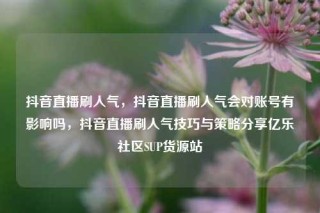 抖音直播刷人气，抖音直播刷人气会对账号有影响吗，抖音直播刷人气技巧与策略分享亿乐社区SUP货源站