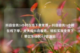 抖音业务24小时在线下单免费，抖音业务24小时在线下单，全天候抖音服务，轻松实现免费下单亿乐社区SUP货源站