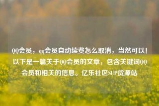 QQ会员，qq会员自动续费怎么取消，当然可以！以下是一篇关于QQ会员的文章，包含关键词QQ会员和相关的信息。亿乐社区SUP货源站