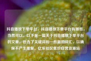 抖音播放下单平台，抖音播放下单平台有哪些，当然可以。以下是一篇关于抖音播放下单平台的文章，包含了关键词和一些新的词汇，以确保不产生重复。亿乐社区低价自营货源站