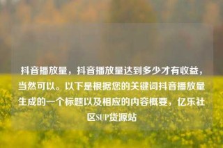 抖音播放量，抖音播放量达到多少才有收益，当然可以。以下是根据您的关键词抖音播放量生成的一个标题以及相应的内容概要，亿乐社区SUP货源站