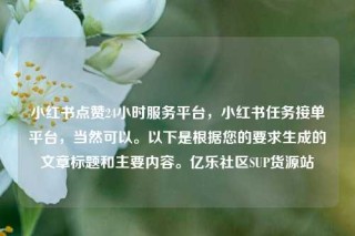 小红书点赞24小时服务平台，小红书任务接单平台，当然可以。以下是根据您的要求生成的文章标题和主要内容。亿乐社区SUP货源站