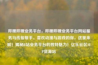 哔哩哔哩业务平台，哔哩哔哩业务平台网站服务马线报帮手，喜欢动漫与游戏的你，这里来啦！揭秘B站业务平台的独特魅力！亿乐社区SUP货源站
