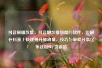 抖音刷播放量，抖音增加播放量的软件，如何在抖音上快速提升播放量，技巧与策略分享亿乐社区SUP货源站