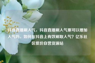 抖音直播刷人气，抖音直播刷人气票可以增加人气吗，如何在抖音上有效刷取人气？亿乐社区低价自营货源站