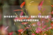 快手业务平台，当然可以，请看以下这篇文章，亿乐社区低价自营货源站