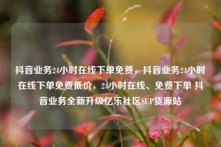 抖音业务24小时在线下单免费，抖音业务24小时在线下单免费低价，24小时在线、免费下单 抖音业务全新升级亿乐社区SUP货源站