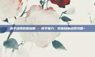 快手点赞微信自助 - 快手魅力：微信自助点赞攻略~