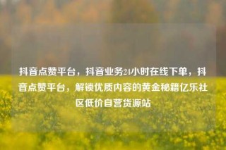 抖音点赞平台，抖音业务24小时在线下单，抖音点赞平台，解锁优质内容的黄金秘籍亿乐社区低价自营货源站