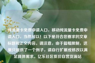 纯流量卡免费申请入口，移动纯流量卡免费申请入口，当然可以！以下是符合您要求的文章标题和正文内容。请注意，由于篇幅限制，这里只提供了一个例子，请自行扩展或修改以满足具体需求。亿乐社区低价自营货源站