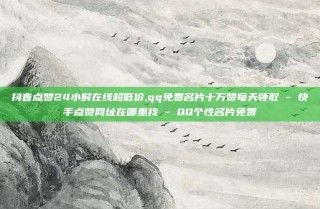 抖音点赞24小时在线超低价,qq免费名片十万赞每天领取 - 快手点赞网址在哪里找 - QQ个性名片免费