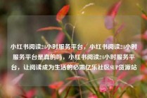 小红书阅读24小时服务平台，小红书阅读24小时服务平台是真的吗，小红书阅读24小时服务平台，让阅读成为生活的必需亿乐社区SUP货源站