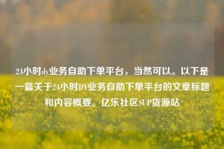 24小时dy业务自助下单平台，当然可以。以下是一篇关于24小时DY业务自助下单平台的文章标题和内容概要。亿乐社区SUP货源站