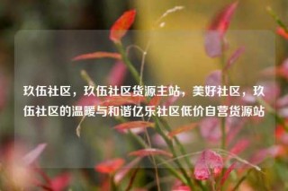 玖伍社区，玖伍社区货源主站，美好社区，玖伍社区的温暖与和谐亿乐社区低价自营货源站