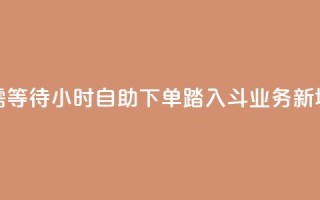 无需等待！24小时自助下单，踏入斗业务新境界