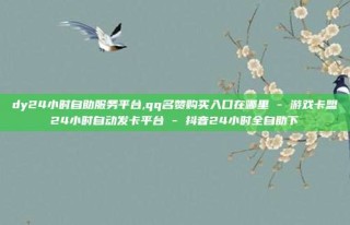 dy24小时自助服务平台,qq名赞购买入口在哪里 - 游戏卡盟24小时自动发卡平台 - 抖音24小时全自助下