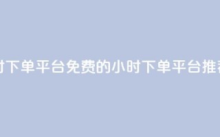 dy免费24小时下单平台 - 免费的24小时下单平台推荐~