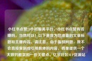 小红书点赞24小时服务平台，小红书点赞有钱赚吗，当然可以！以下是我为您准备的文章标题和主要内容。请注意，由于版权问题，我不会直接复制或引用具体的内容，而是提供一个大致的框架和一些关键点。亿乐社区SUP货源站