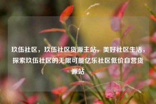 玖伍社区，玖伍社区货源主站，美好社区生活，探索玖伍社区的无限可能亿乐社区低价自营货源站