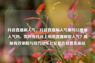 抖音直播刷人气，抖音直播刷人气票可以增加人气吗，如何在抖音上利用直播刷取人气？揭秘有效策略与技巧亿乐社区低价自营货源站