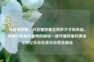抖音播放量，抖音播放量达到多少才有收益，揭秘抖音爆款视频的秘诀—提升播放量的黄金法则亿乐社区低价自营货源站