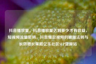抖音播放量，抖音播放量达到多少才有收益，短视频流量密码，抖音爆款视频的破圈法则与长效增长策略亿乐社区SUP货源站
