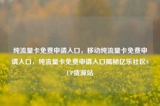 纯流量卡免费申请入口，移动纯流量卡免费申请入口，纯流量卡免费申请入口揭秘亿乐社区SUP货源站