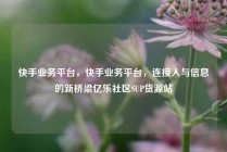 快手业务平台，快手业务平台，连接人与信息的新桥梁亿乐社区SUP货源站