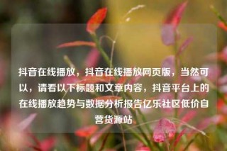 抖音在线播放，抖音在线播放网页版，当然可以，请看以下标题和文章内容，抖音平台上的在线播放趋势与数据分析报告亿乐社区低价自营货源站
