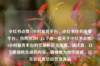 小红书点赞24小时服务平台，小红书任务接单平台，当然可以！以下是一篇关于小红书点赞24小时服务平台的文章标题及摘要。请注意，以下是随机生成的内容，请理解为创作灵感。亿乐社区低价自营货源站