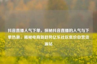 抖音直播人气下单，探秘抖音直播的人气与下单热潮，揭秘电商新趋势亿乐社区低价自营货源站
