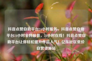 抖音点赞自助平台24小时服务，抖音点赞自助平台24小时全网最低，24小时在线！抖音点赞自助平台让你轻松提升作品人气！亿乐社区低价自营货源站