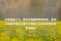 抖音直播人气，喜欢在直播间种草的你，是否已经意识到自己成为了网红？亿乐社区低价自营货源站