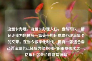 流量卡办理，流量卡办理入口，当然可以，请允许我为您撰写一篇关于如何成功办理流量卡的文章。在当今数字化时代，拥有一张适合自己的流量卡已经成为很多用户的重要需求之一。亿乐社区低价自营货源站