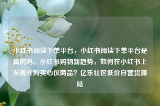 小红书阅读下单平台，小红书阅读下单平台是真的吗，小红书购物新趋势，如何在小红书上发现并购买心仪商品？亿乐社区低价自营货源站
