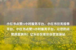 小红书点赞24小时服务平台，小红书任务接单平台，小红书点赞24小时服务平台，让您的点赞速度飙升！亿乐社区低价自营货源站