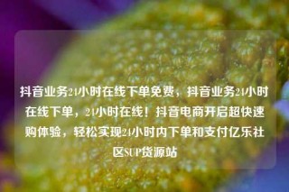 抖音业务24小时在线下单免费，抖音业务24小时在线下单，24小时在线！抖音电商开启超快速购体验，轻松实现24小时内下单和支付亿乐社区SUP货源站