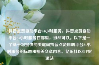 抖音点赞自助平台24小时服务，抖音点赞自助平台24小时服务在哪里，当然可以。以下是一个基于您提供的关键词抖音点赞自助平台24小时服务的标题和相关文章内容。亿乐社区SUP货源站