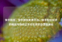 快手粉丝，快手粉丝免费平台，快手粉丝经济的崛起与挑战亿乐社区低价自营货源站